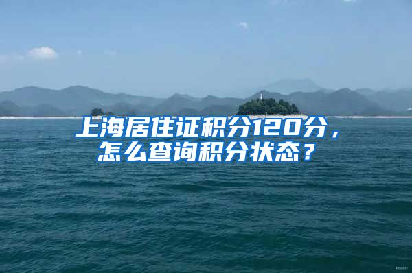 上海居住证积分120分，怎么查询积分状态？