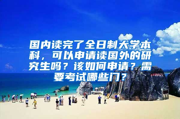 国内读完了全日制大学本科，可以申请读国外的研究生吗？该如何申请？需要考试哪些门？