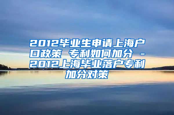 2012毕业生申请上海户口政策 专利如何加分 -2012上海毕业落户专利加分对策