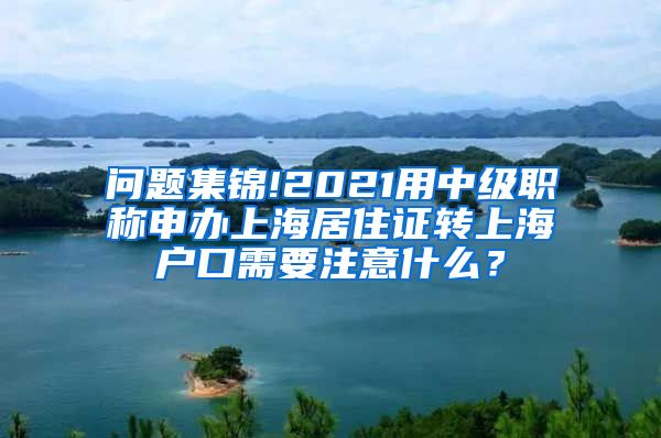 问题集锦!2021用中级职称申办上海居住证转上海户口需要注意什么？