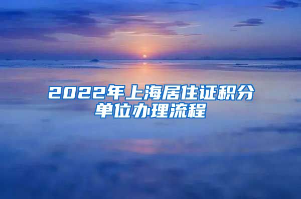 2022年上海居住证积分单位办理流程