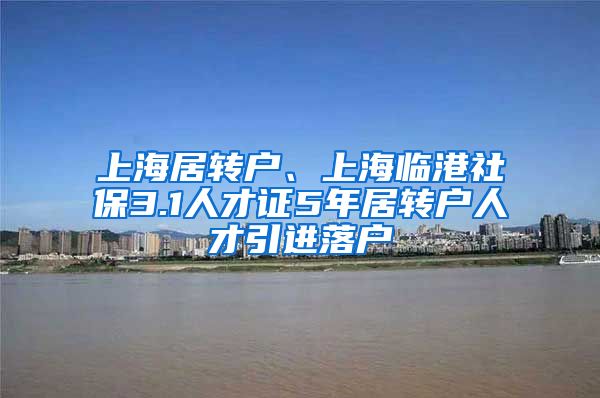 上海居转户、上海临港社保3.1人才证5年居转户人才引进落户