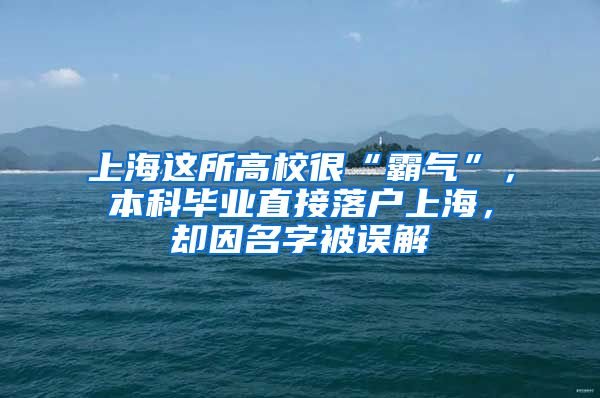 上海这所高校很“霸气”，本科毕业直接落户上海，却因名字被误解