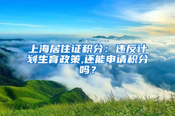 上海居住证积分：违反计划生育政策,还能申请积分吗？