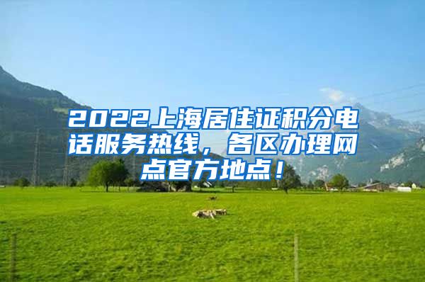 2022上海居住证积分电话服务热线，各区办理网点官方地点！