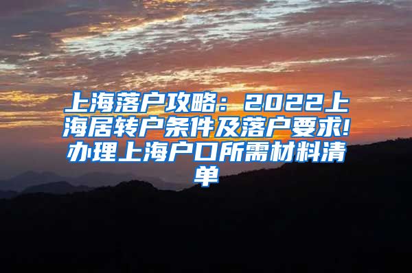 上海落户攻略：2022上海居转户条件及落户要求!办理上海户口所需材料清单