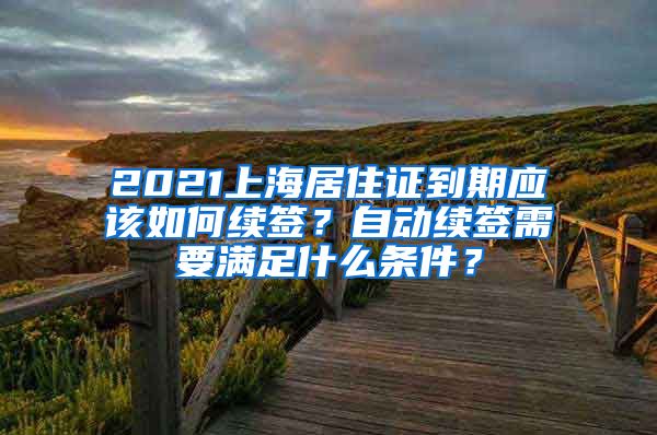 2021上海居住证到期应该如何续签？自动续签需要满足什么条件？