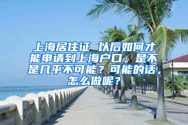 上海居住证 以后如何才能申请到上海户口。是不是几乎不可能？可能的话，怎么做呢？