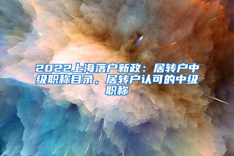 2022上海落户新政：居转户中级职称目录，居转户认可的中级职称