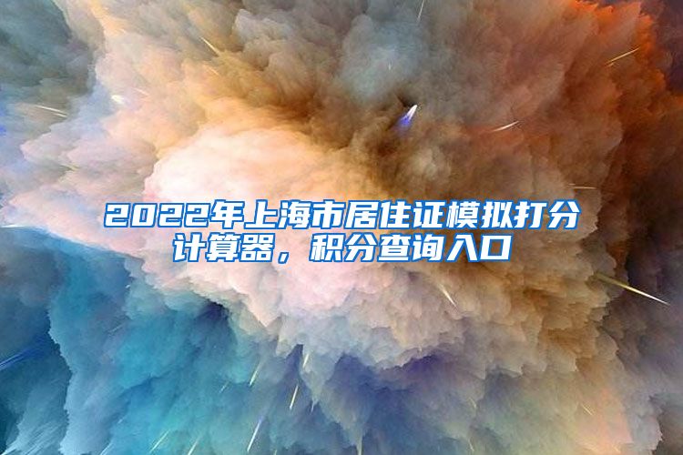 2022年上海市居住证模拟打分计算器，积分查询入口