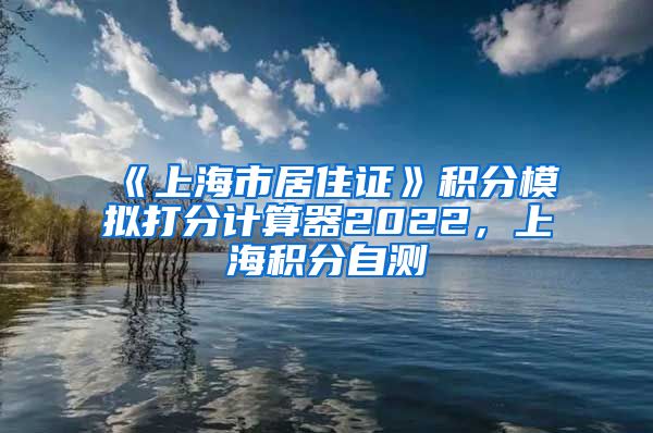 《上海市居住证》积分模拟打分计算器2022，上海积分自测