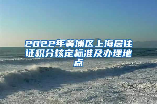 2022年黄浦区上海居住证积分核定标准及办理地点