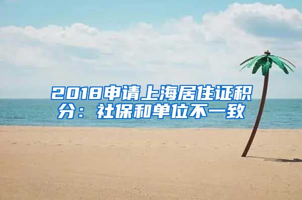 2018申请上海居住证积分：社保和单位不一致