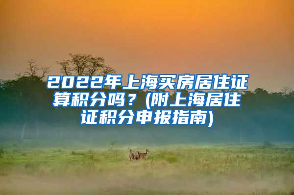 2022年上海买房居住证算积分吗？(附上海居住证积分申报指南)