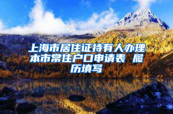 上海市居住证持有人办理本市常住户口申请表 履历填写