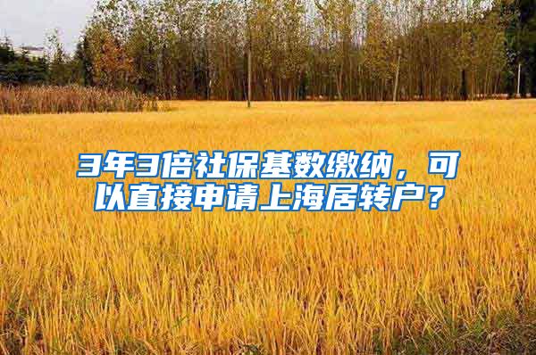 3年3倍社保基数缴纳，可以直接申请上海居转户？