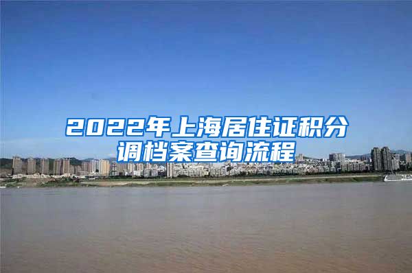 2022年上海居住证积分调档案查询流程