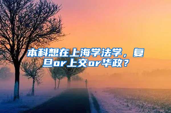 本科想在上海学法学，复旦or上交or华政？