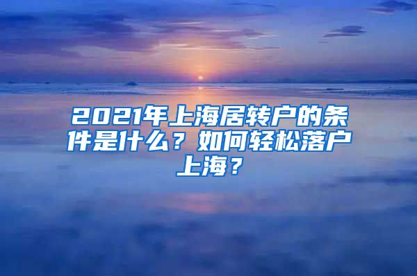 2021年上海居转户的条件是什么？如何轻松落户上海？