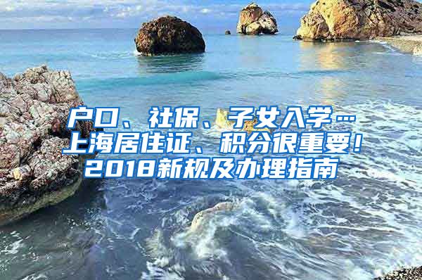 户口、社保、子女入学…上海居住证、积分很重要！2018新规及办理指南