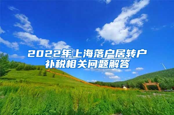2022年上海落户居转户补税相关问题解答