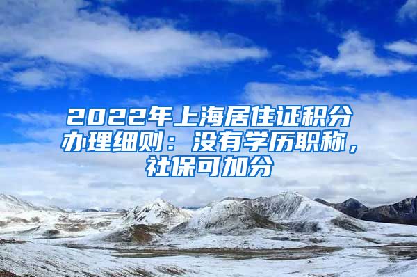 2022年上海居住证积分办理细则：没有学历职称，社保可加分