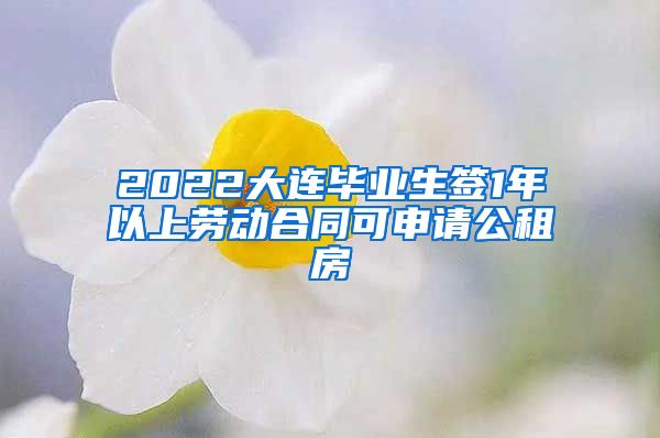 2022大连毕业生签1年以上劳动合同可申请公租房