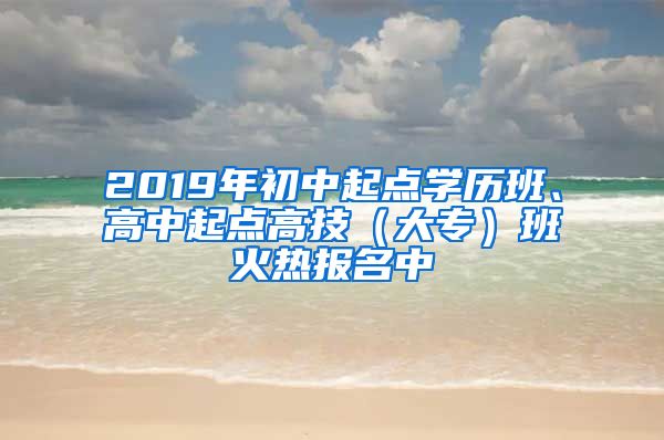 2019年初中起点学历班、高中起点高技（大专）班火热报名中