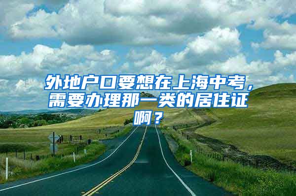 外地户口要想在上海中考，需要办理那一类的居住证啊？