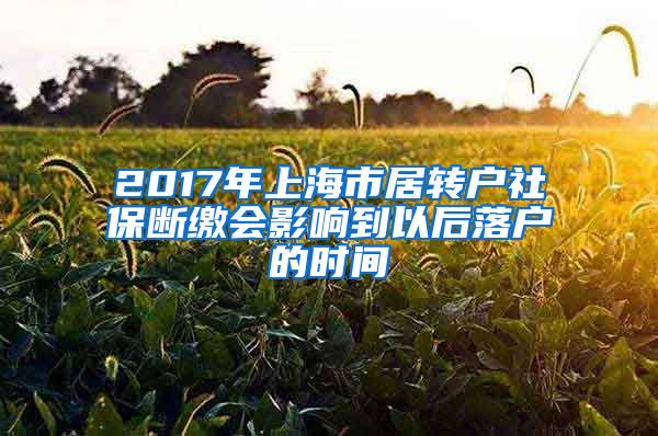 2017年上海市居转户社保断缴会影响到以后落户的时间