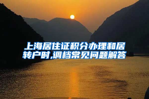 上海居住证积分办理和居转户时,调档常见问题解答