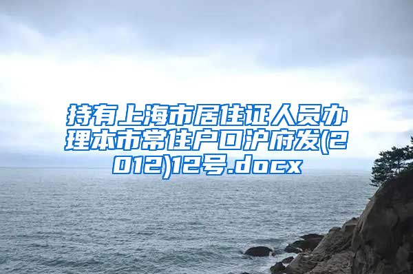 持有上海市居住证人员办理本市常住户口沪府发(2012)12号.docx