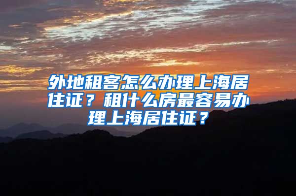 外地租客怎么办理上海居住证？租什么房最容易办理上海居住证？