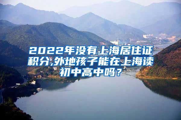 2022年没有上海居住证积分,外地孩子能在上海读初中高中吗？