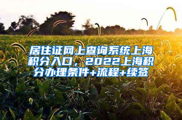 居住证网上查询系统上海积分入口，2022上海积分办理条件+流程+续签