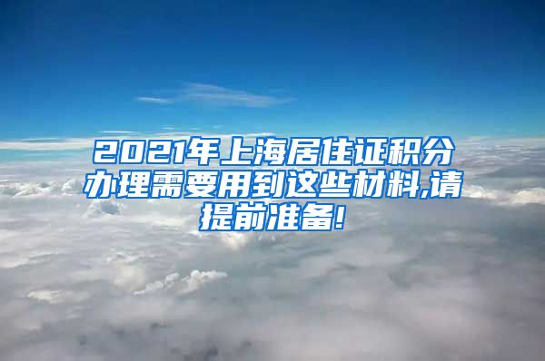 2021年上海居住证积分办理需要用到这些材料,请提前准备!