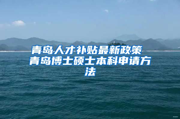 青岛人才补贴最新政策 青岛博士硕士本科申请方法