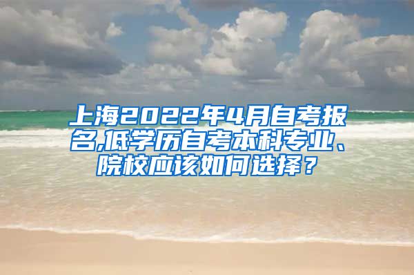 上海2022年4月自考报名,低学历自考本科专业、院校应该如何选择？