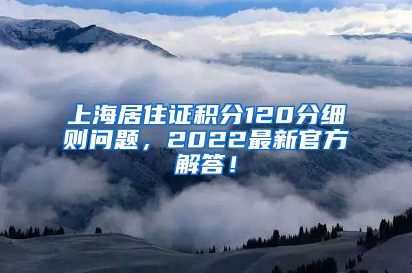 上海居住证积分120分细则问题，2022最新官方解答！