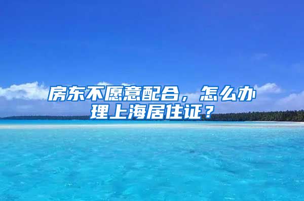 房东不愿意配合，怎么办理上海居住证？