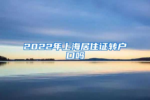2022年上海居住证转户口吗