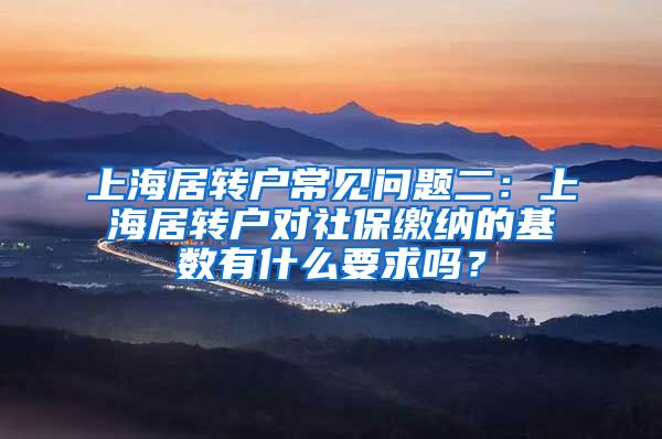 上海居转户常见问题二：上海居转户对社保缴纳的基数有什么要求吗？