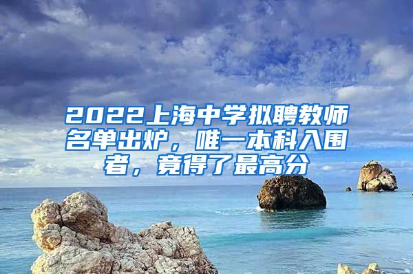 2022上海中学拟聘教师名单出炉，唯一本科入围者，竟得了最高分