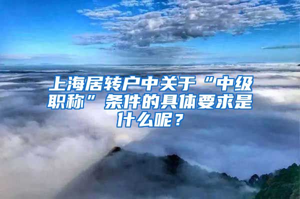 上海居转户中关于“中级职称”条件的具体要求是什么呢？