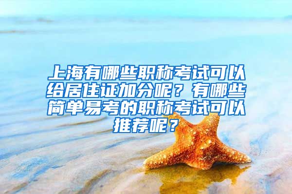 上海有哪些职称考试可以给居住证加分呢？有哪些简单易考的职称考试可以推荐呢？