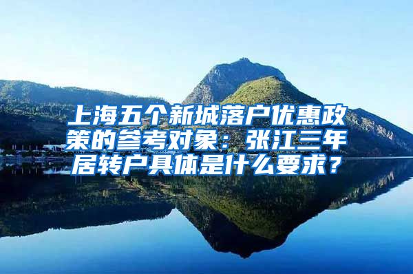 上海五个新城落户优惠政策的参考对象：张江三年居转户具体是什么要求？