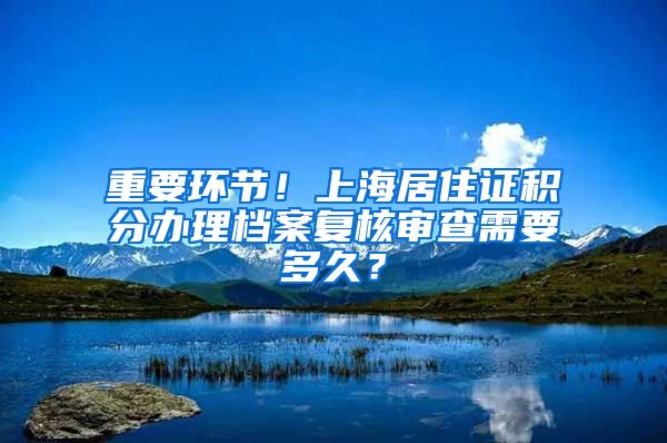 重要环节！上海居住证积分办理档案复核审查需要多久？