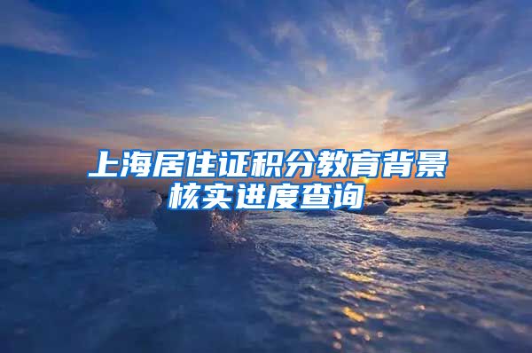 上海居住证积分教育背景核实进度查询