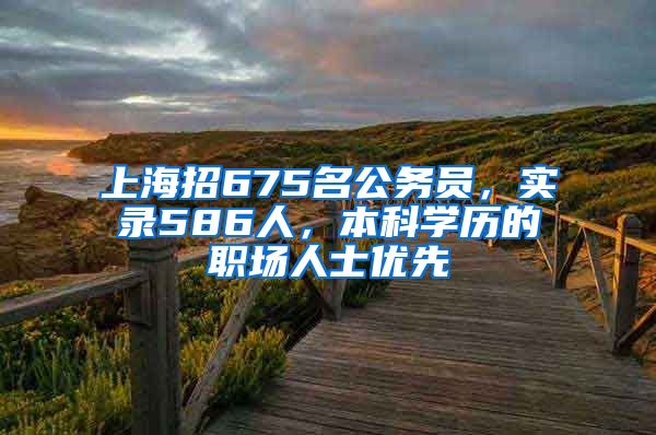 上海招675名公务员，实录586人，本科学历的职场人士优先