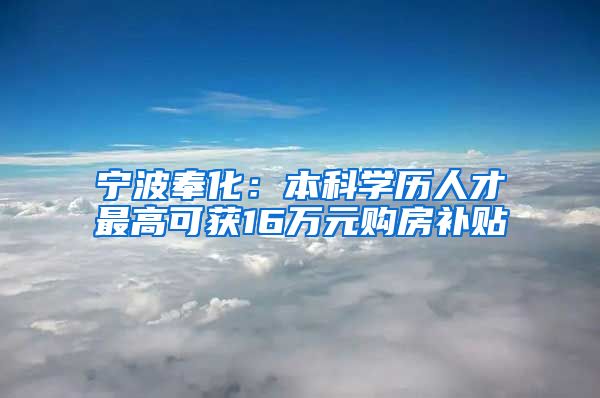 宁波奉化：本科学历人才最高可获16万元购房补贴